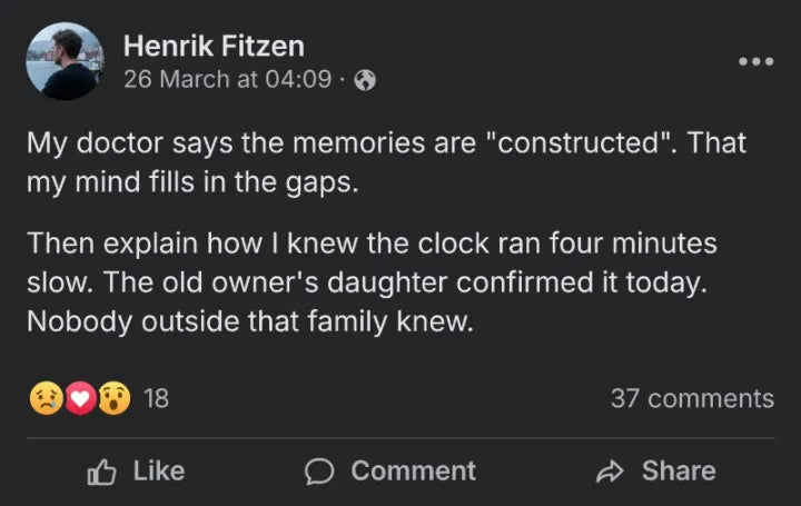 Post by Henrik Fitzen, 26 March: My doctor says the memories are constructed. Then explain how I knew the clock ran four minutes slow. The old owner's daughter confirmed it today.