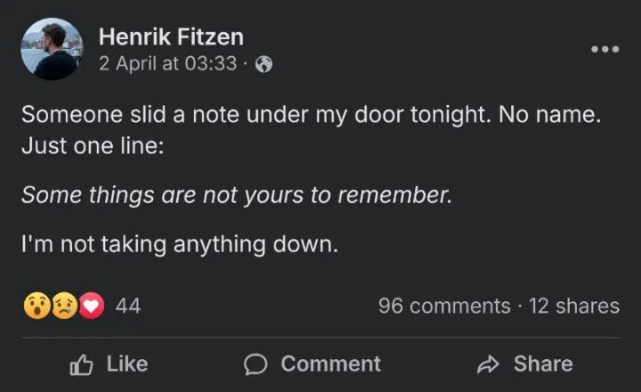 Post by Henrik Fitzen, 2 April: Someone slid a note under my door tonight. No name. Just one line: Some things are not yours to remember. I'm not taking anything down.